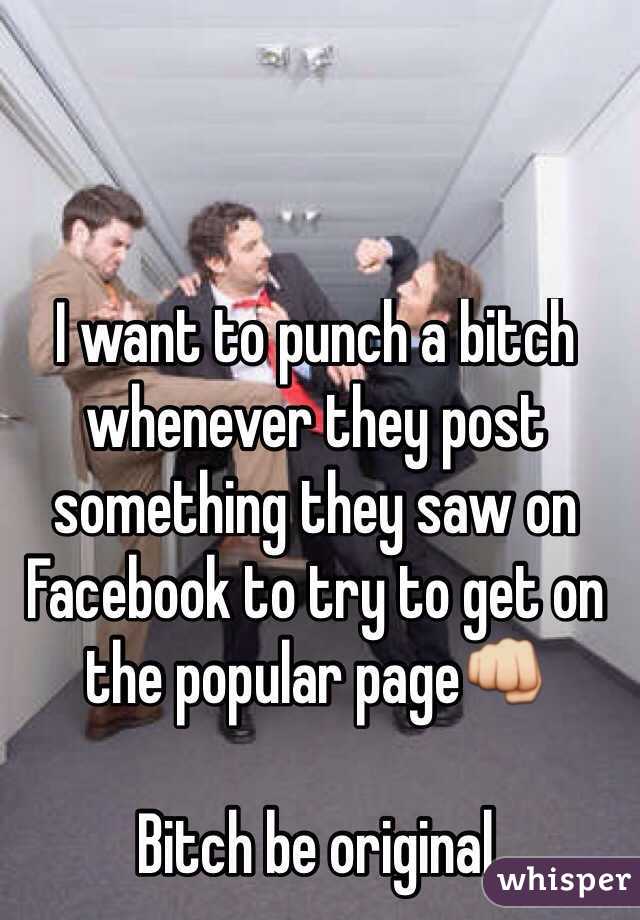 I want to punch a bitch  whenever they post something they saw on Facebook to try to get on the popular page👊

Bitch be original
