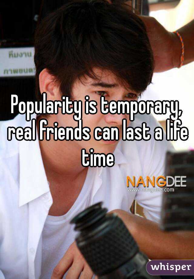 Popularity is temporary, real friends can last a life time