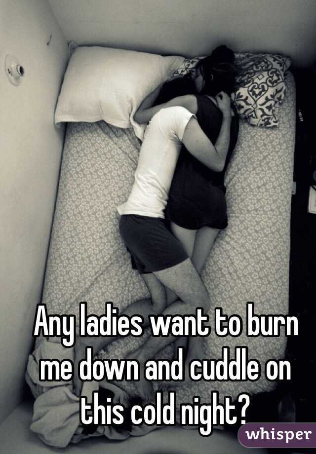 Any ladies want to burn me down and cuddle on this cold night?