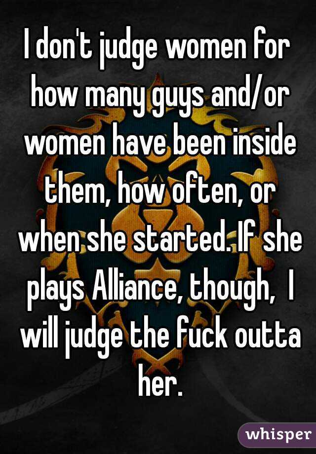 I don't judge women for how many guys and/or women have been inside them, how often, or when she started. If she plays Alliance, though,  I will judge the fuck outta her.