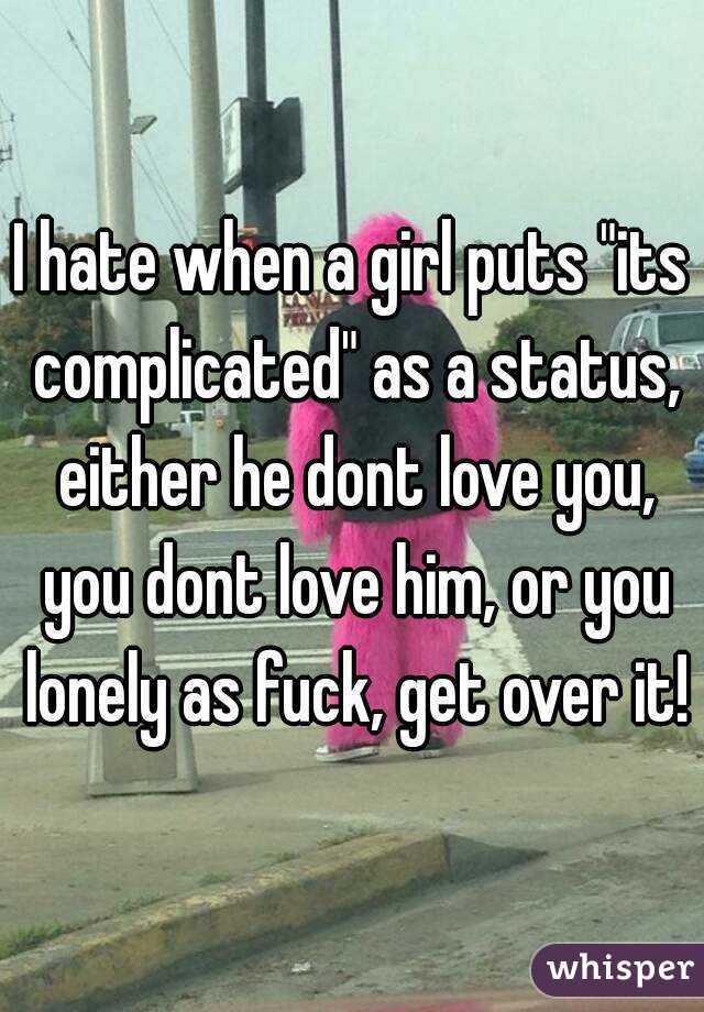 I hate when a girl puts "its complicated" as a status, either he dont love you, you dont love him, or you lonely as fuck, get over it!