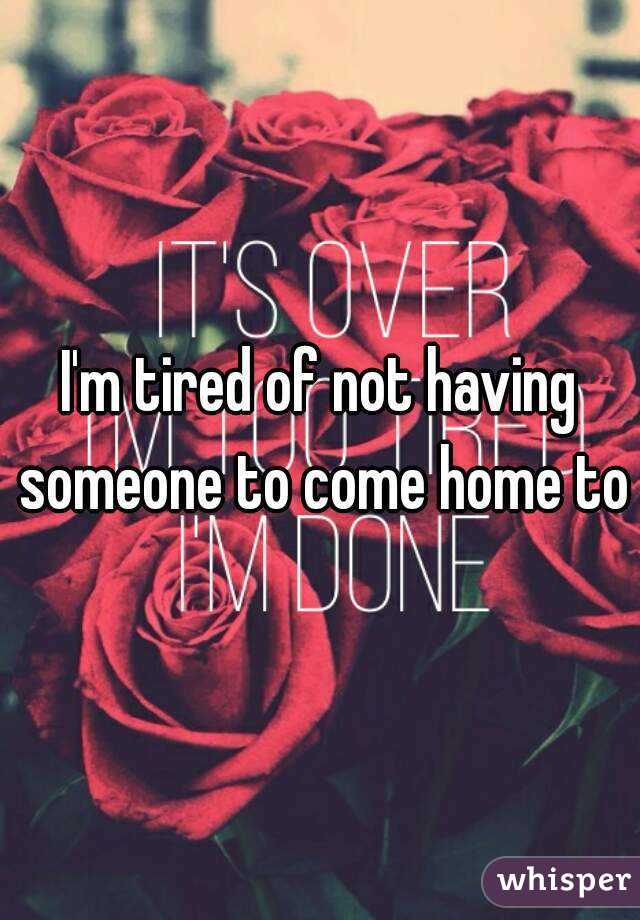 I'm tired of not having someone to come home to