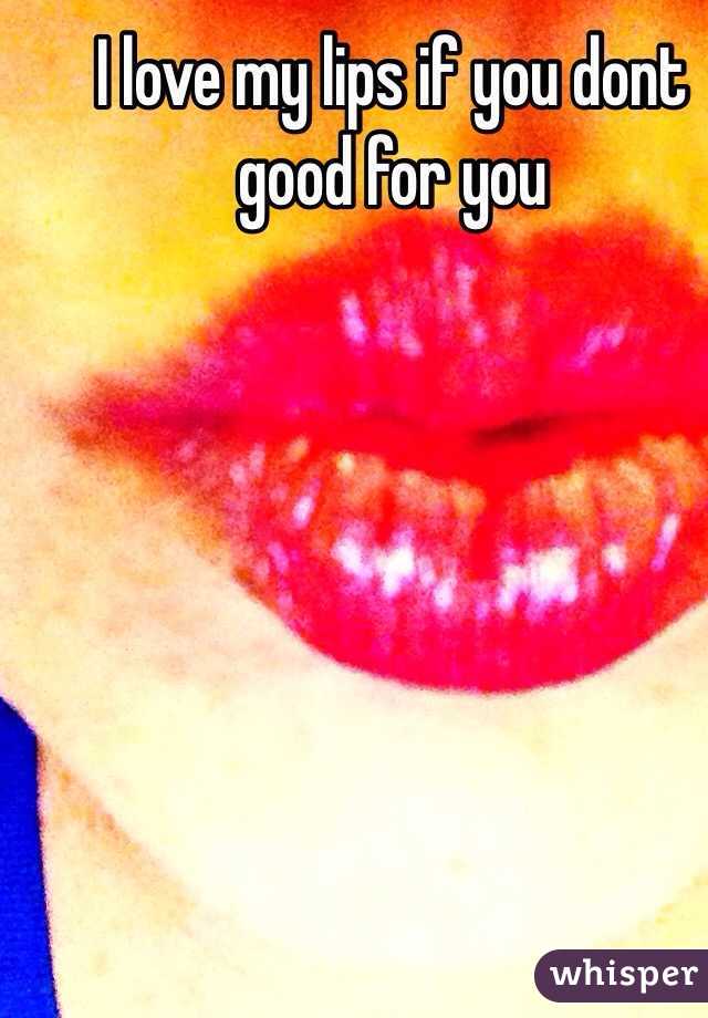 I love my lips if you dont good for you