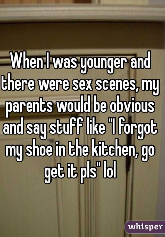 When I was younger and there were sex scenes, my parents would be obvious and say stuff like "I forgot my shoe in the kitchen, go get it pls" lol