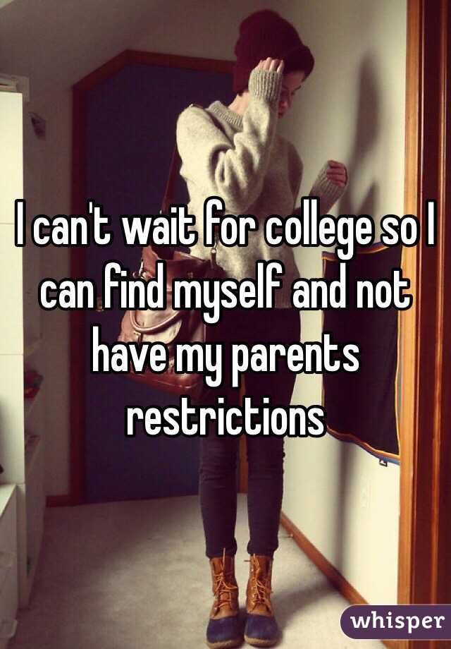 I can't wait for college so I can find myself and not have my parents restrictions 