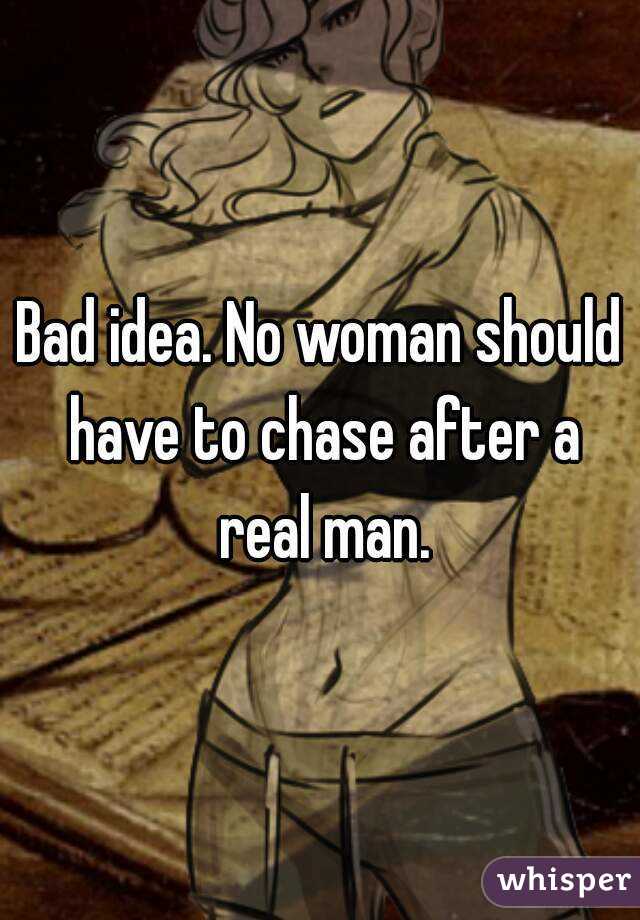 Bad idea. No woman should have to chase after a real man.