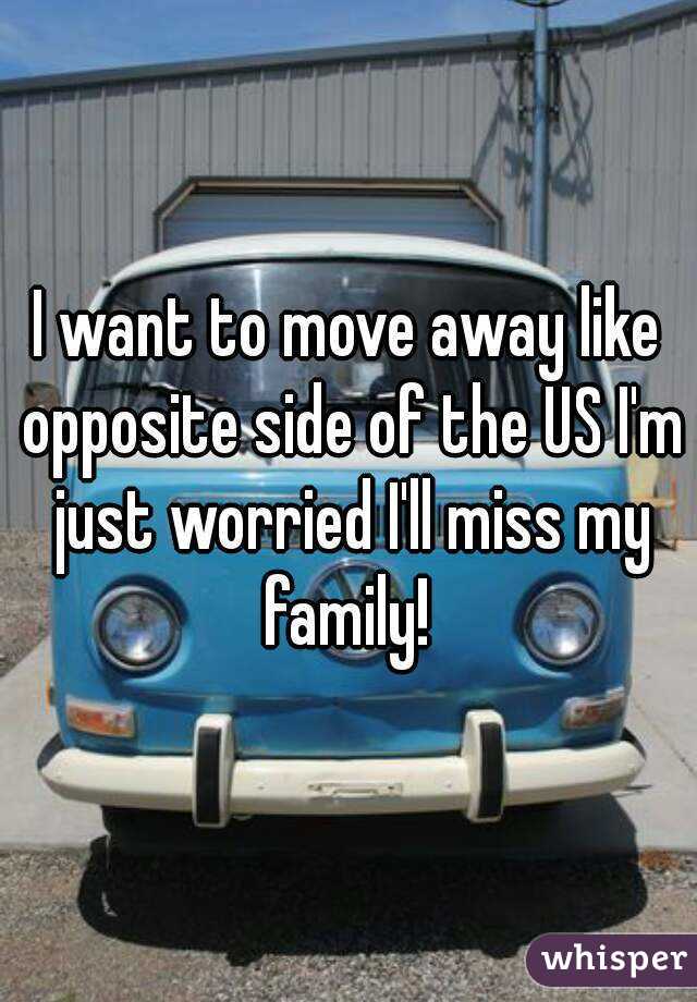 I want to move away like opposite side of the US I'm just worried I'll miss my family! 