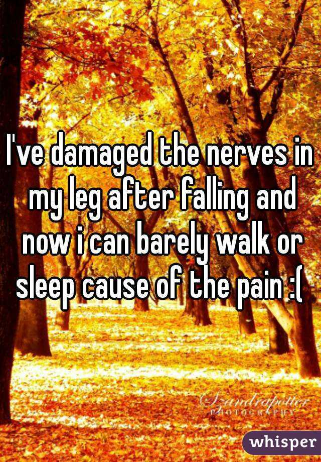 I've damaged the nerves in my leg after falling and now i can barely walk or sleep cause of the pain :( 