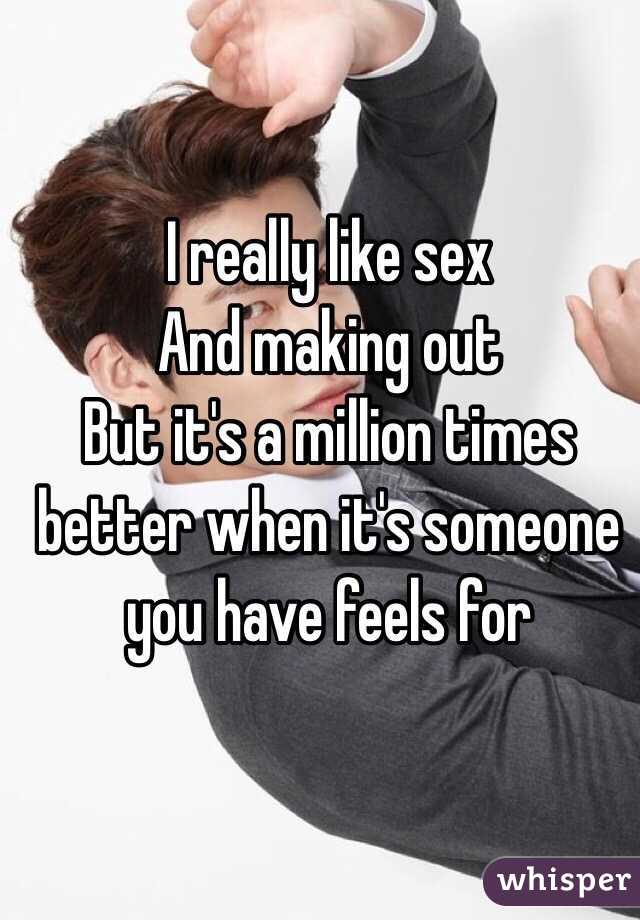 I really like sex
And making out
But it's a million times better when it's someone you have feels for 