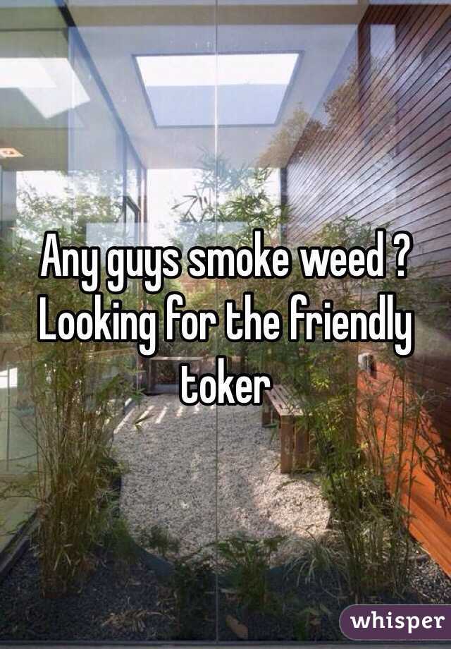 Any guys smoke weed ? Looking for the friendly toker 