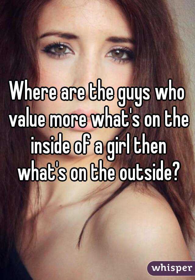 Where are the guys who value more what's on the inside of a girl then what's on the outside?