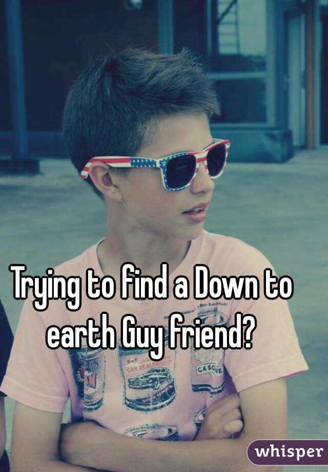 Trying to find a Down to earth Guy friend? 