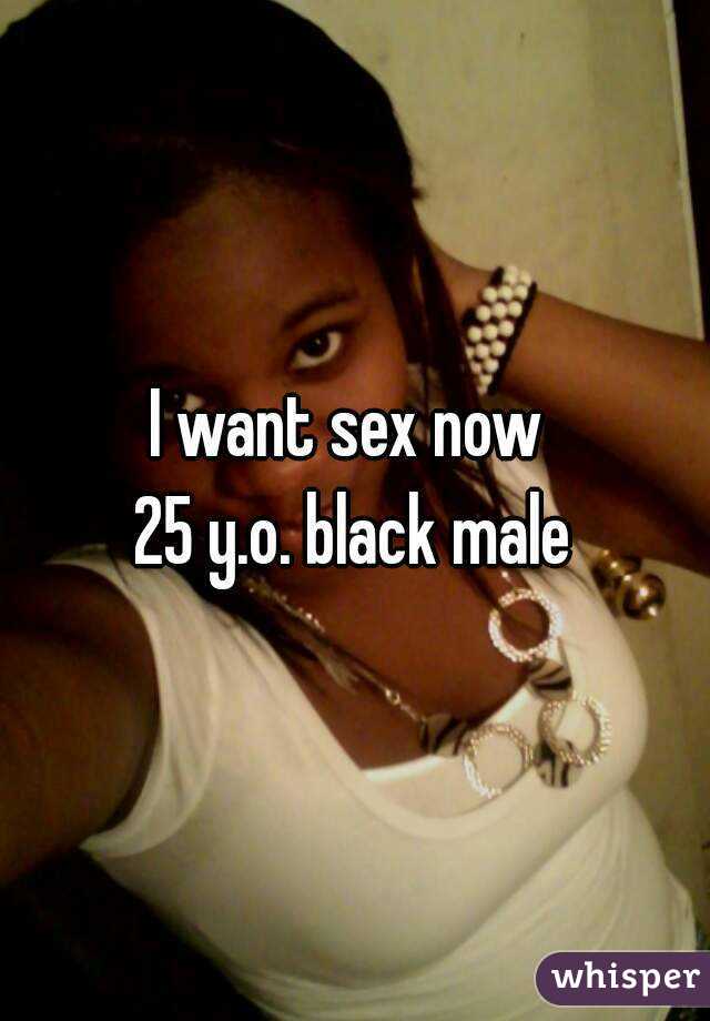 I want sex now 
25 y.o. black male