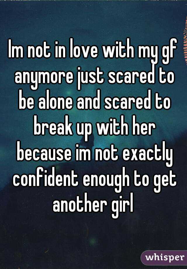 Im not in love with my gf anymore just scared to be alone and scared to break up with her because im not exactly confident enough to get another girl 