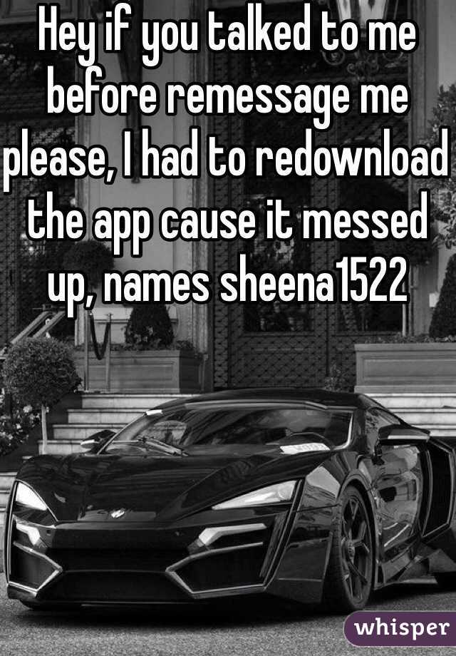 Hey if you talked to me before remessage me please, I had to redownload the app cause it messed up, names sheena1522