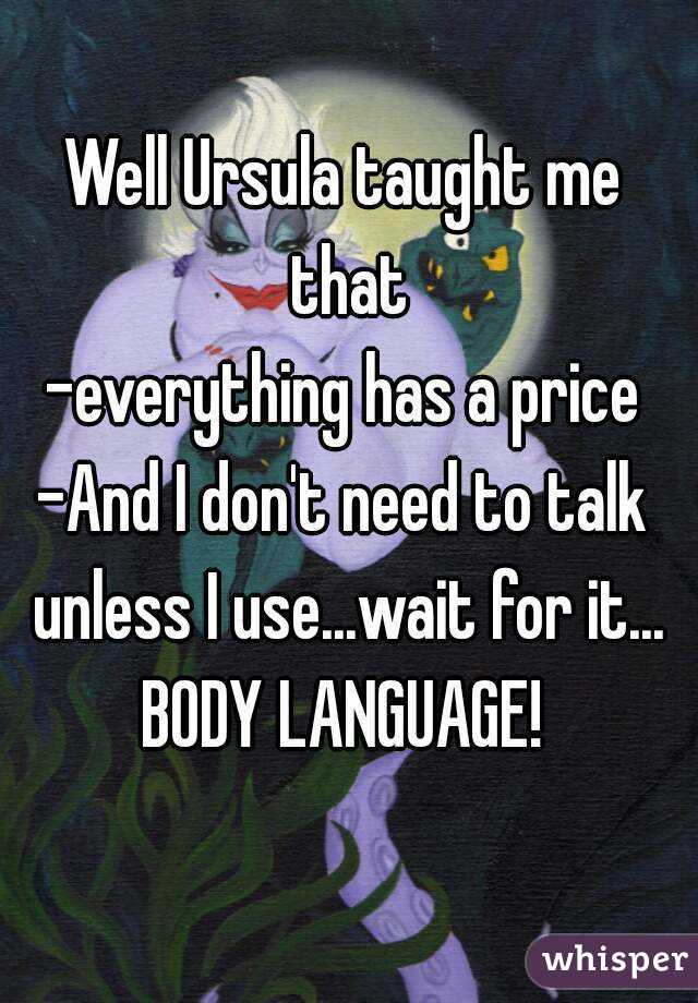 Well Ursula taught me that
-everything has a price
-And I don't need to talk unless I use...wait for it...
BODY LANGUAGE!