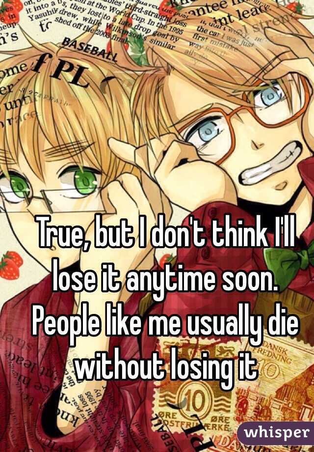 True, but I don't think I'll lose it anytime soon. People like me usually die without losing it