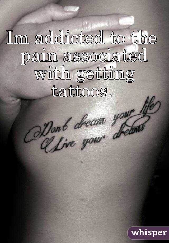 Im addicted to the pain associated with getting tattoos. 