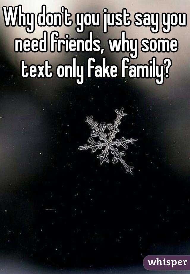 Why don't you just say you need friends, why some text only fake family?