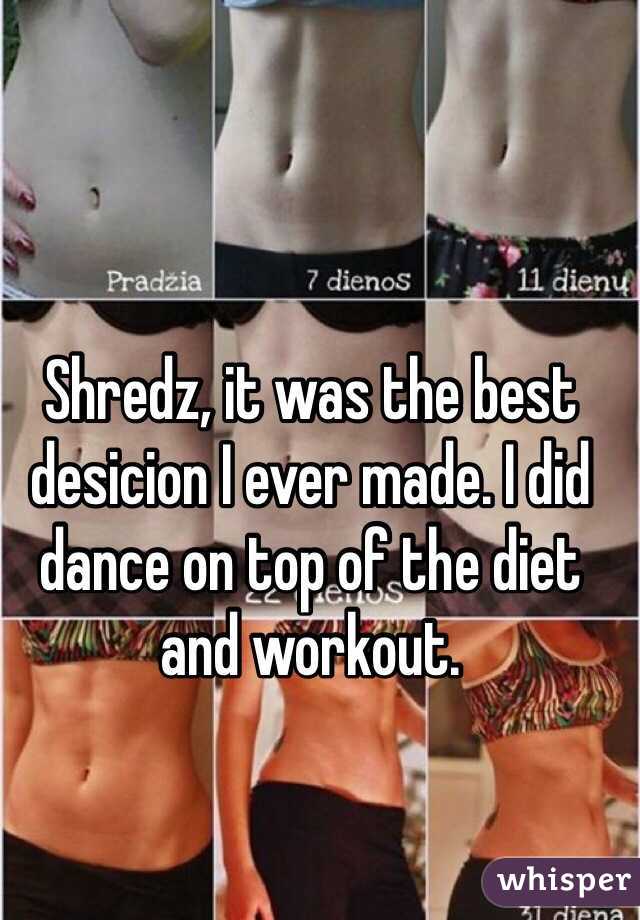 Shredz, it was the best desicion I ever made. I did dance on top of the diet and workout. 