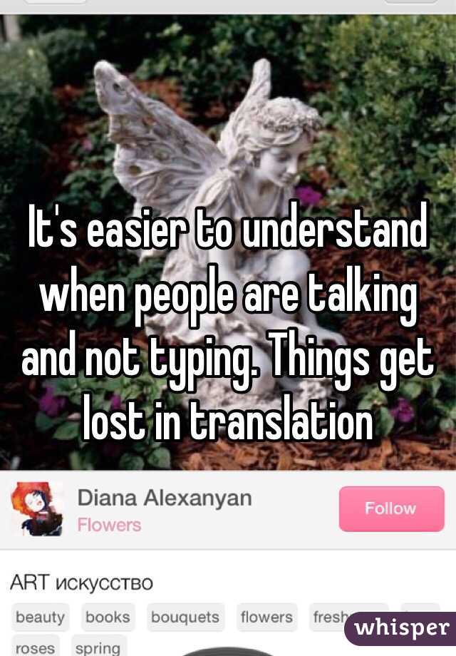 It's easier to understand when people are talking and not typing. Things get lost in translation 