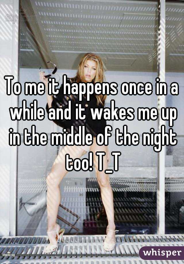 To me it happens once in a while and it wakes me up in the middle of the night too! T_T