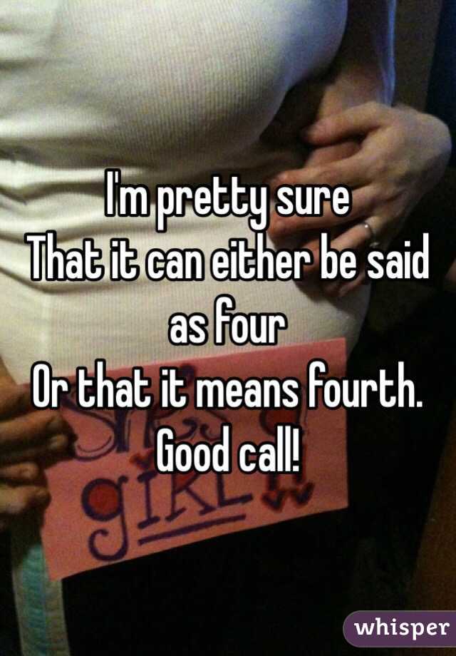I'm pretty sure 
That it can either be said as four
Or that it means fourth.
Good call!