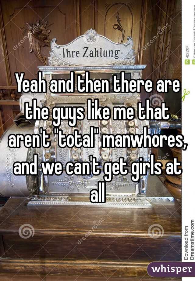Yeah and then there are the guys like me that aren't "total" manwhores, and we can't get girls at all