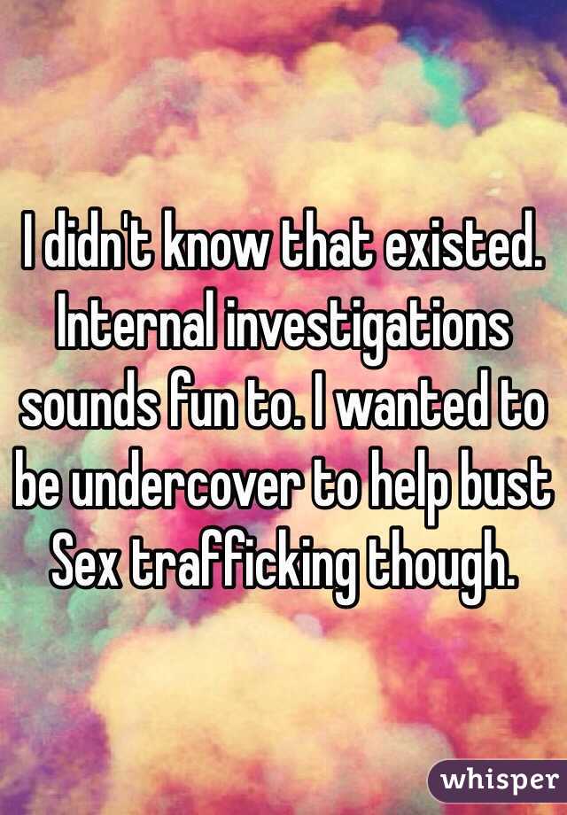 I didn't know that existed. Internal investigations sounds fun to. I wanted to be undercover to help bust
Sex trafficking though. 