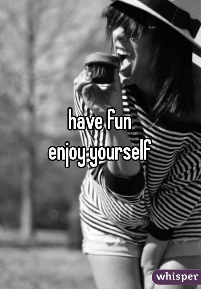 have fun
enjoy yourself