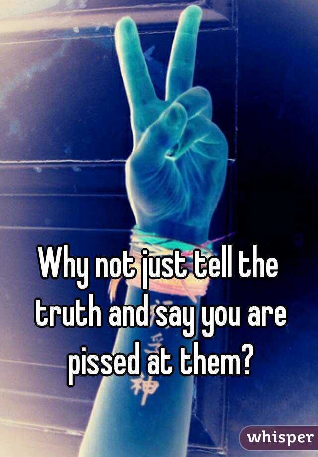 Why not just tell the truth and say you are pissed at them?