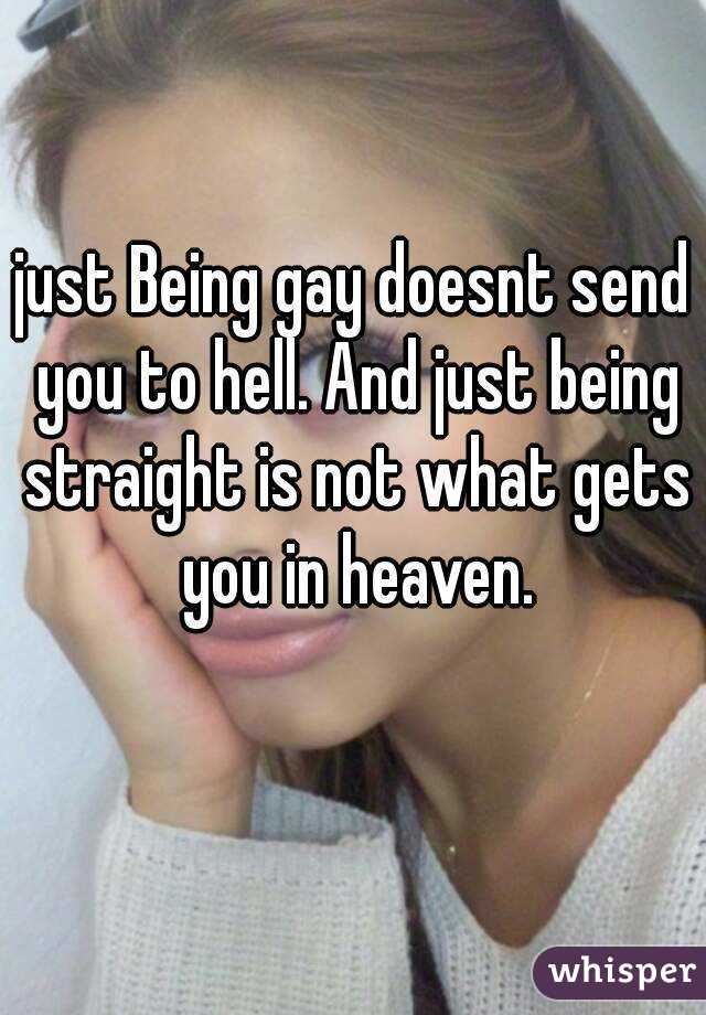 just Being gay doesnt send you to hell. And just being straight is not what gets you in heaven.