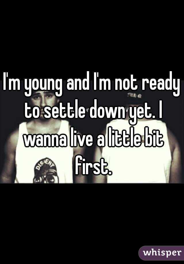 I'm young and I'm not ready to settle down yet. I wanna live a little bit first.