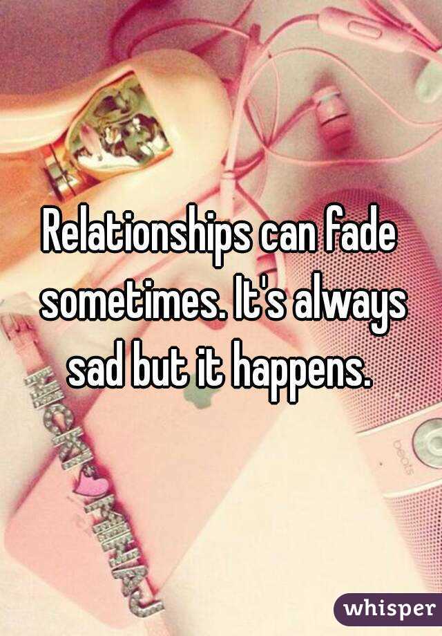 Relationships can fade sometimes. It's always sad but it happens. 