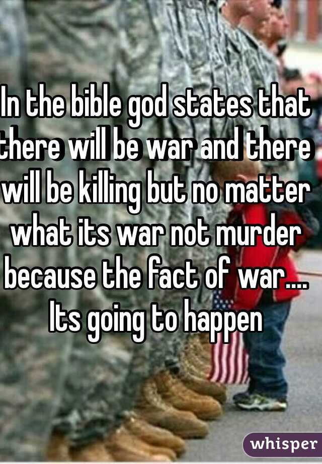In the bible god states that there will be war and there will be killing but no matter what its war not murder because the fact of war.... Its going to happen 