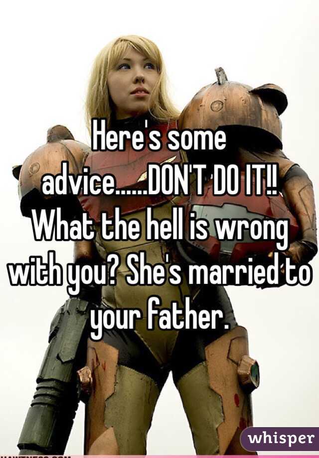 Here's some advice......DON'T DO IT!! What the hell is wrong with you? She's married to your father.