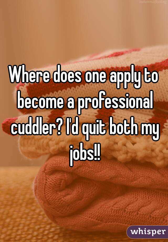 Where does one apply to become a professional cuddler? I'd quit both my jobs!!