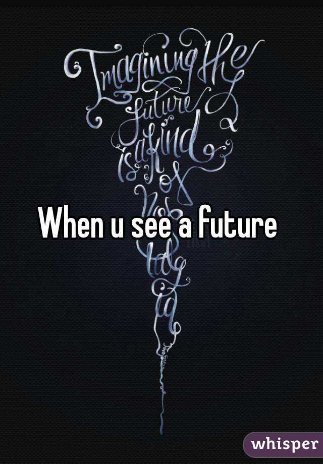When u see a future 