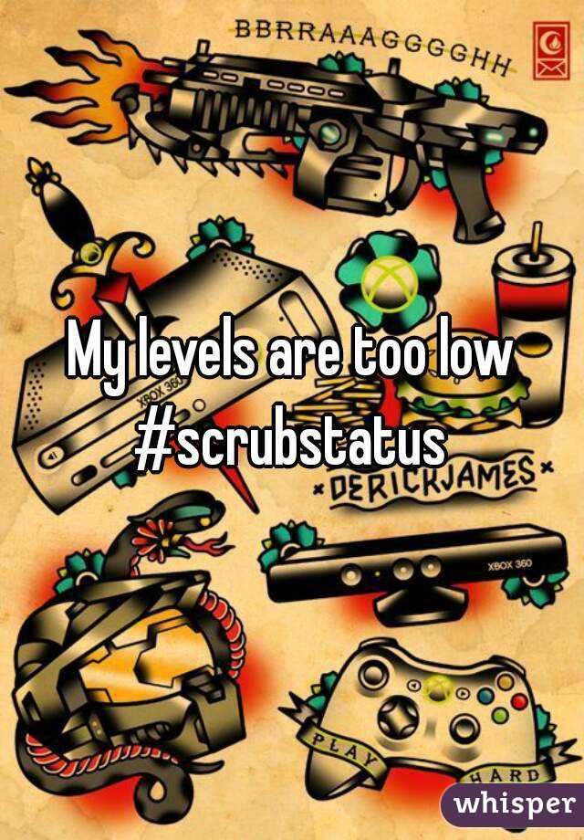 My levels are too low
#scrubstatus