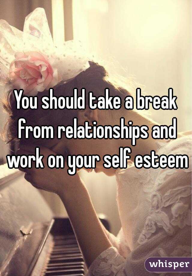 You should take a break from relationships and work on your self esteem