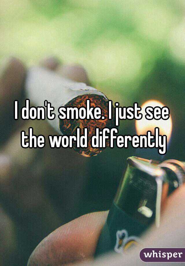 I don't smoke. I just see the world differently