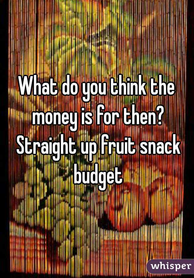 What do you think the money is for then? Straight up fruit snack budget