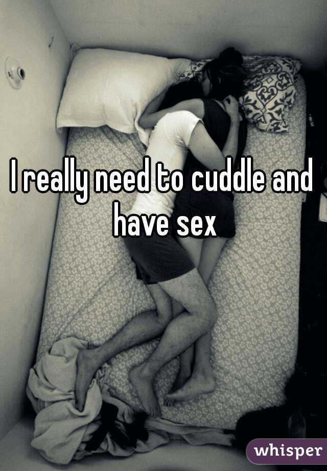 I really need to cuddle and have sex
 