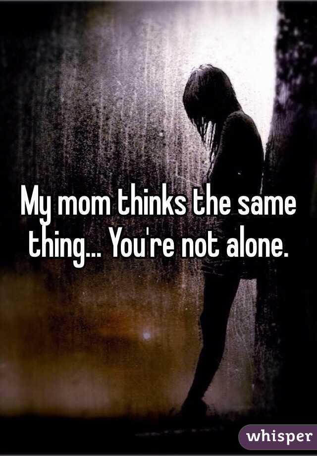 My mom thinks the same thing... You're not alone.
