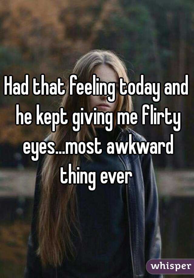 Had that feeling today and he kept giving me flirty eyes...most awkward thing ever 