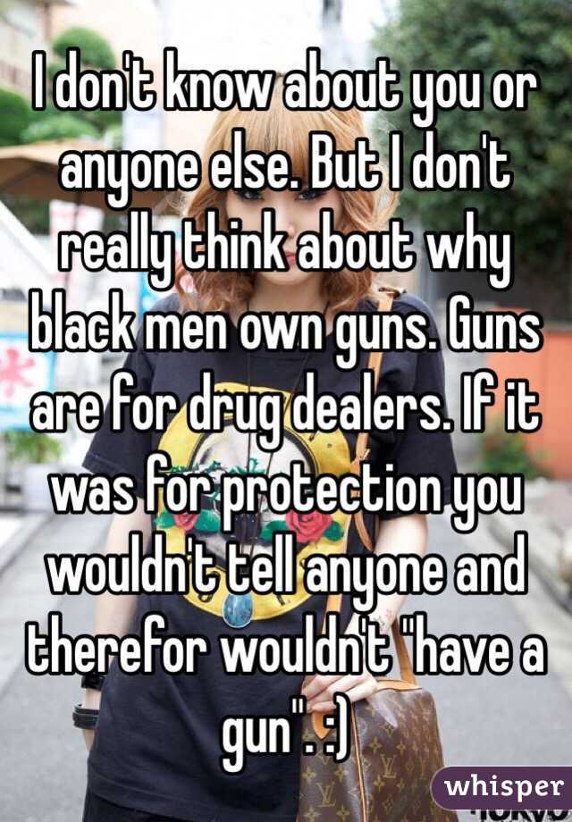 I don't know about you or anyone else. But I don't really think about why black men own guns. Guns are for drug dealers. If it was for protection you wouldn't tell anyone and therefor wouldn't "have a gun". :)