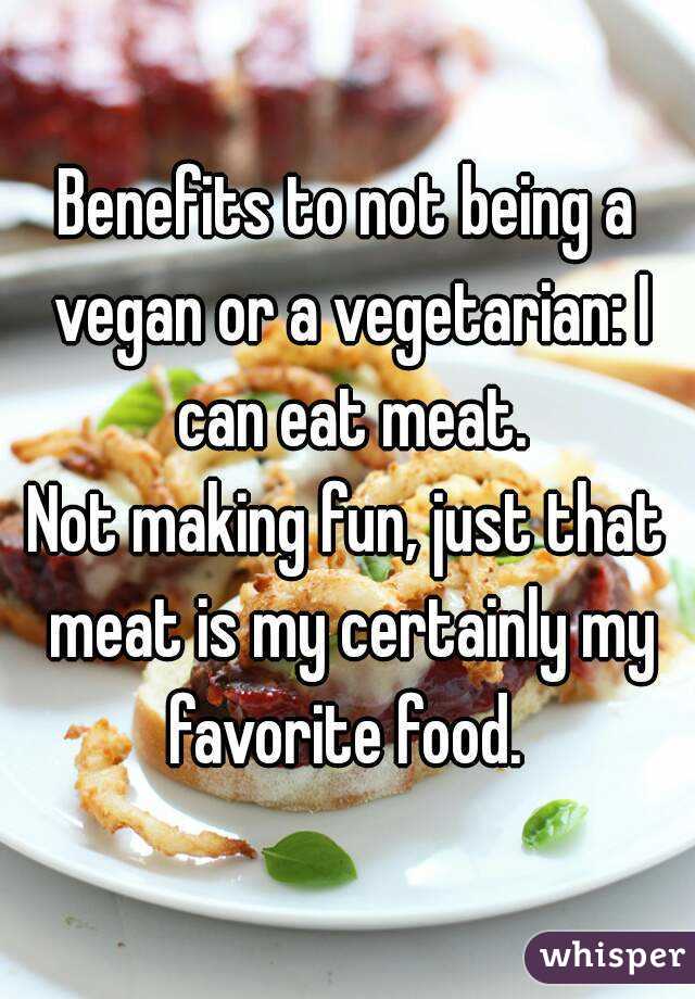 Benefits to not being a vegan or a vegetarian: I can eat meat.
Not making fun, just that meat is my certainly my favorite food. 