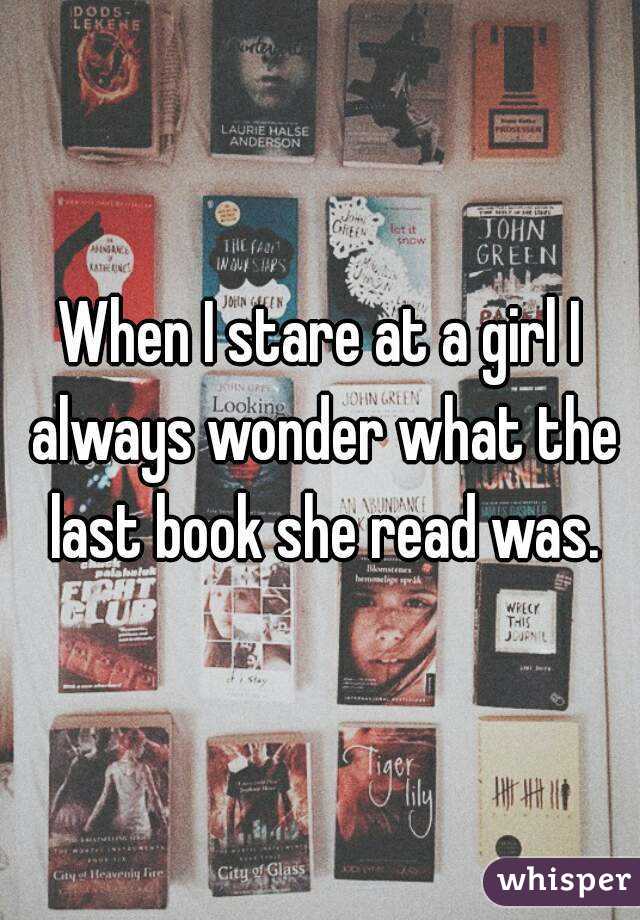 When I stare at a girl I always wonder what the last book she read was.