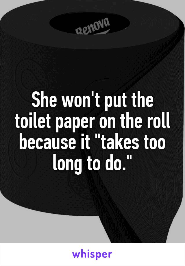 She won't put the toilet paper on the roll because it "takes too long to do."