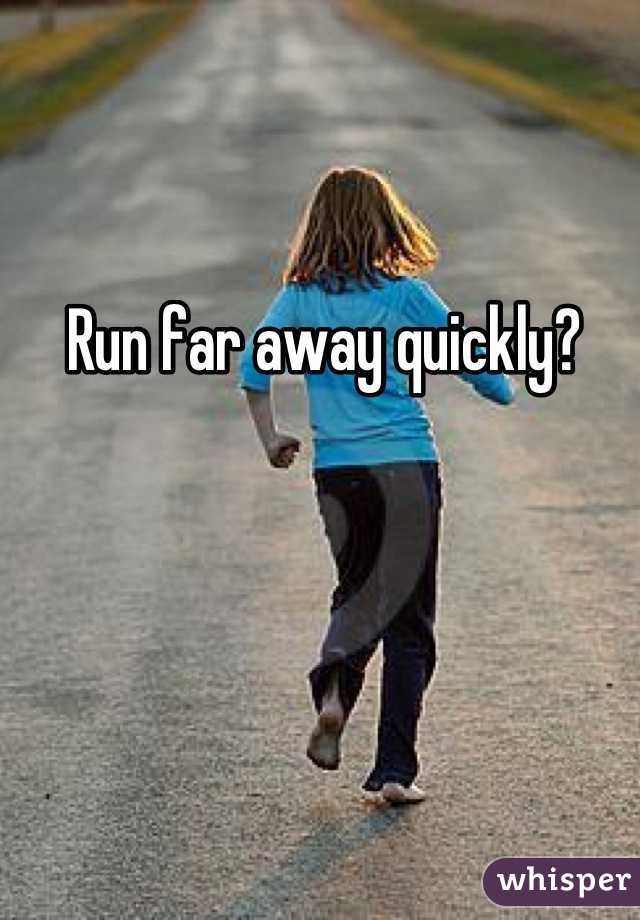 Run far away quickly?